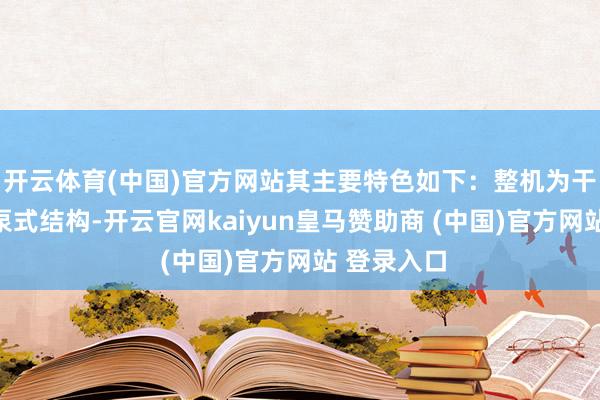 開云體育(中國)官方網(wǎng)站其主要特色如下：整機為干式電機下泵式結構-開云官網(wǎng)kaiyun皇馬贊助商 (中國)官方網(wǎng)站 登錄入口