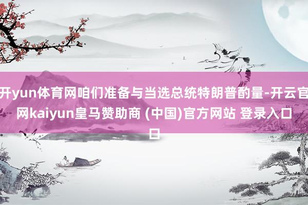 開yun體育網咱們準備與當選總統(tǒng)特朗普酌量-開云官網kaiyun皇馬贊助商 (中國)官方網站 登錄入口