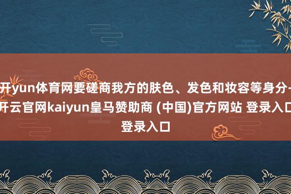 開yun體育網(wǎng)要磋商我方的膚色、發(fā)色和妝容等身分-開云官網(wǎng)kaiyun皇馬贊助商 (中國)官方網(wǎng)站 登錄入口
