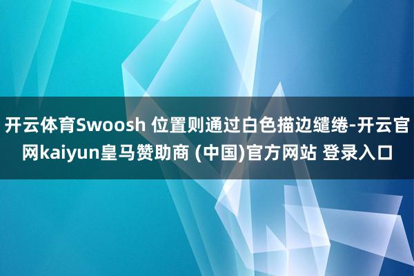 開云體育Swoosh 位置則通過白色描邊繾綣-開云官網(wǎng)kaiyun皇馬贊助商 (中國)官方網(wǎng)站 登錄入口