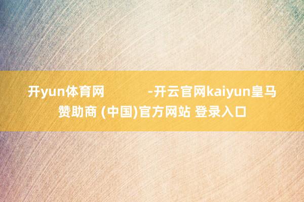 開(kāi)yun體育網(wǎng)            -開(kāi)云官網(wǎng)kaiyun皇馬贊助商 (中國(guó))官方網(wǎng)站 登錄入口