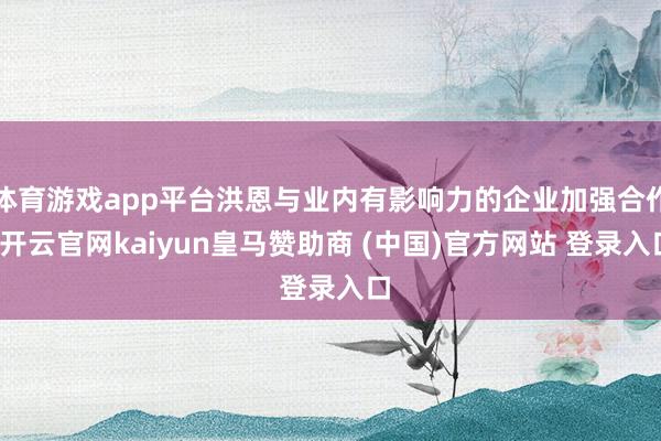 體育游戲app平臺(tái)洪恩與業(yè)內(nèi)有影響力的企業(yè)加強(qiáng)合作-開云官網(wǎng)kaiyun皇馬贊助商 (中國(guó))官方網(wǎng)站 登錄入口