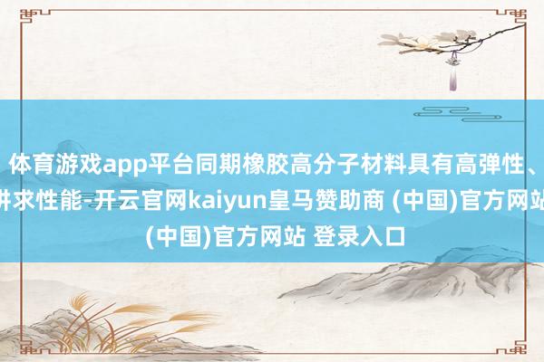 體育游戲app平臺(tái)同期橡膠高分子材料具有高彈性、耐腐蝕等講求性能-開(kāi)云官網(wǎng)kaiyun皇馬贊助商 (中國(guó))官方網(wǎng)站 登錄入口