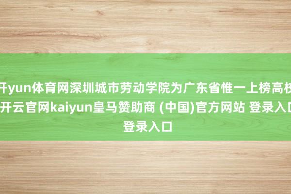 開(kāi)yun體育網(wǎng)深圳城市勞動(dòng)學(xué)院為廣東省惟一上榜高校-開(kāi)云官網(wǎng)kaiyun皇馬贊助商 (中國(guó))官方網(wǎng)站 登錄入口