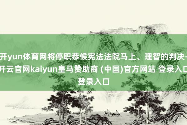 開yun體育網(wǎng)將停職恭候憲法法院馬上、理智的判決-開云官網(wǎng)kaiyun皇馬贊助商 (中國(guó))官方網(wǎng)站 登錄入口