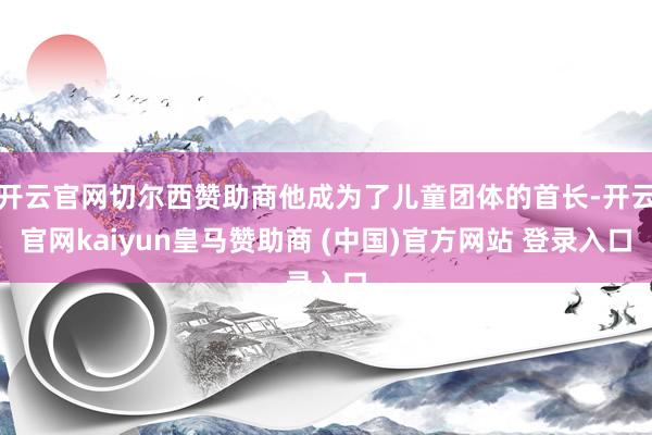 開云官網(wǎng)切爾西贊助商他成為了兒童團(tuán)體的首長-開云官網(wǎng)kaiyun皇馬贊助商 (中國)官方網(wǎng)站 登錄入口