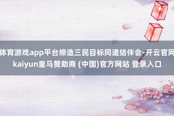 體育游戲app平臺締造三民目標同道結(jié)伴會-開云官網(wǎng)kaiyun皇馬贊助商 (中國)官方網(wǎng)站 登錄入口
