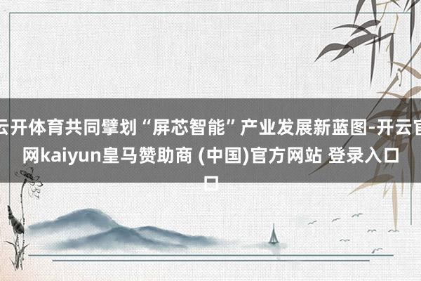 云開體育共同擘劃“屏芯智能”產(chǎn)業(yè)發(fā)展新藍圖-開云官網(wǎng)kaiyun皇馬贊助商 (中國)官方網(wǎng)站 登錄入口