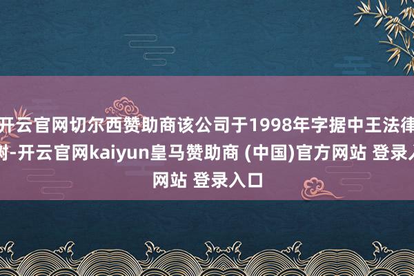 開云官網(wǎng)切爾西贊助商該公司于1998年字據(jù)中王法律建樹-開云官網(wǎng)kaiyun皇馬贊助商 (中國(guó))官方網(wǎng)站 登錄入口