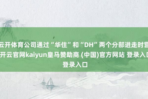 云開體育公司通過“華住”和“DH”兩個(gè)分部進(jìn)走時(shí)營(yíng)-開云官網(wǎng)kaiyun皇馬贊助商 (中國(guó))官方網(wǎng)站 登錄入口