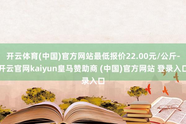 開云體育(中國(guó))官方網(wǎng)站最低報(bào)價(jià)22.00元/公斤-開云官網(wǎng)kaiyun皇馬贊助商 (中國(guó))官方網(wǎng)站 登錄入口