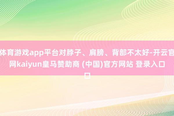 體育游戲app平臺對脖子、肩膀、背部不太好-開云官網(wǎng)kaiyun皇馬贊助商 (中國)官方網(wǎng)站 登錄入口