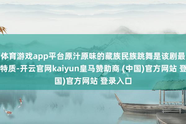 體育游戲app平臺(tái)原汁原味的藏族民族跳舞是該劇最亮眼的特質(zhì)-開(kāi)云官網(wǎng)kaiyun皇馬贊助商 (中國(guó))官方網(wǎng)站 登錄入口