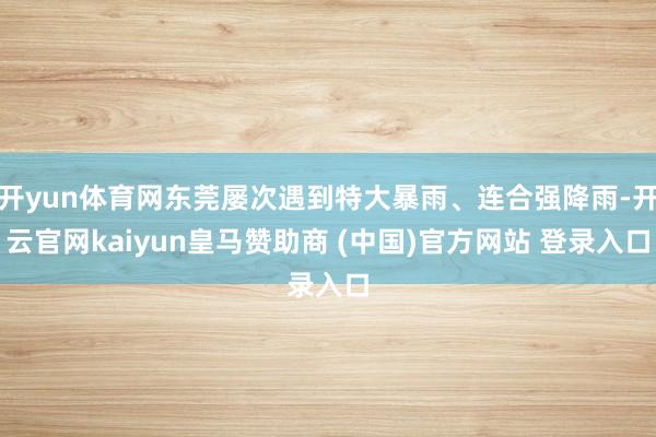 開yun體育網(wǎng)東莞屢次遇到特大暴雨、連合強(qiáng)降雨-開云官網(wǎng)kaiyun皇馬贊助商 (中國)官方網(wǎng)站 登錄入口