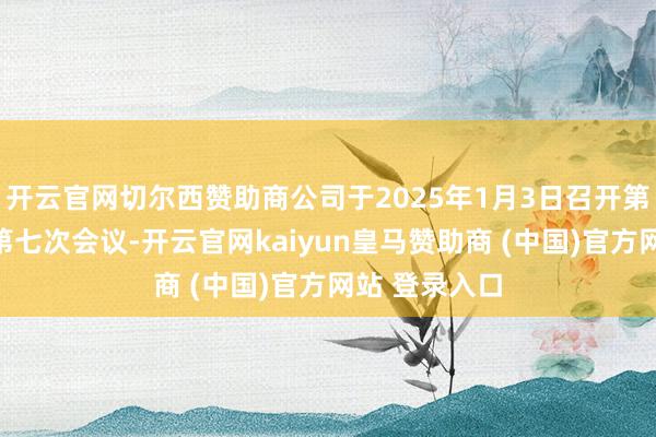開云官網(wǎng)切爾西贊助商公司于2025年1月3日召開第四屆董事會第七次會議-開云官網(wǎng)kaiyun皇馬贊助商 (中國)官方網(wǎng)站 登錄入口