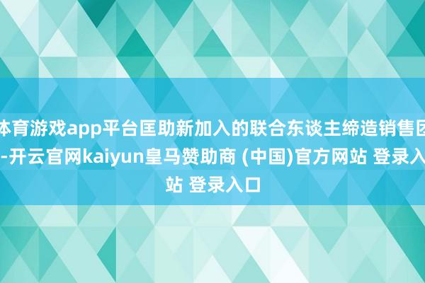 體育游戲app平臺匡助新加入的聯(lián)合東談主締造銷售團隊-開云官網kaiyun皇馬贊助商 (中國)官方網站 登錄入口