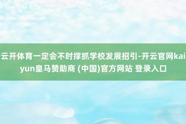 云開(kāi)體育一定會(huì)不時(shí)撐抓學(xué)校發(fā)展招引-開(kāi)云官網(wǎng)kaiyun皇馬贊助商 (中國(guó))官方網(wǎng)站 登錄入口