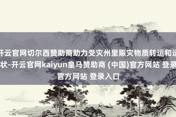 開云官網(wǎng)切爾西贊助商助力受災(zāi)州里賑災(zāi)物質(zhì)轉(zhuǎn)運(yùn)和運(yùn)載行狀-開云官網(wǎng)kaiyun皇馬贊助商 (中國(guó))官方網(wǎng)站 登錄入口