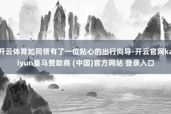 開云體育如同領(lǐng)有了一位貼心的出行向?qū)?開云官網(wǎng)kaiyun皇馬贊助商 (中國)官方網(wǎng)站 登錄入口
