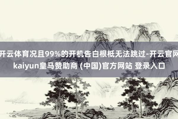 開云體育況且99%的開機告白根柢無法跳過-開云官網(wǎng)kaiyun皇馬贊助商 (中國)官方網(wǎng)站 登錄入口
