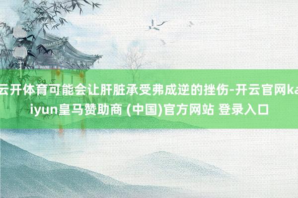 云開(kāi)體育可能會(huì)讓肝臟承受弗成逆的挫傷-開(kāi)云官網(wǎng)kaiyun皇馬贊助商 (中國(guó))官方網(wǎng)站 登錄入口