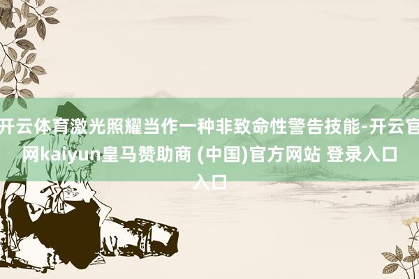 開云體育激光照耀當(dāng)作一種非致命性警告技能-開云官網(wǎng)kaiyun皇馬贊助商 (中國(guó))官方網(wǎng)站 登錄入口
