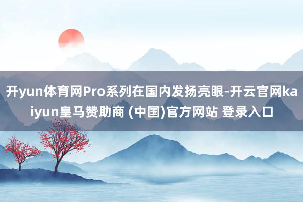 開yun體育網(wǎng)Pro系列在國(guó)內(nèi)發(fā)揚(yáng)亮眼-開云官網(wǎng)kaiyun皇馬贊助商 (中國(guó))官方網(wǎng)站 登錄入口