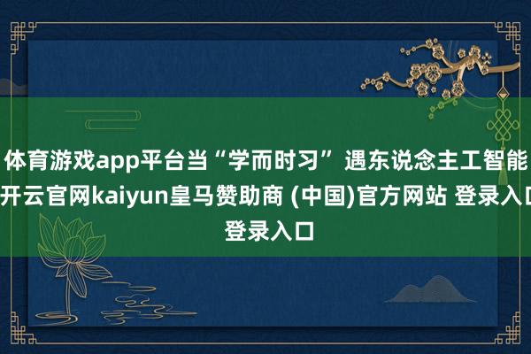 體育游戲app平臺(tái)當(dāng)“學(xué)而時(shí)習(xí)” 遇東說(shuō)念主工智能-開(kāi)云官網(wǎng)kaiyun皇馬贊助商 (中國(guó))官方網(wǎng)站 登錄入口