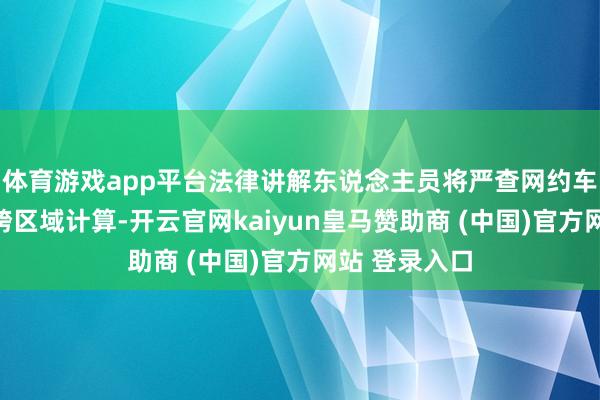 體育游戲app平臺(tái)法律講解東說(shuō)念主員將嚴(yán)查網(wǎng)約車(chē)線下攬客、跨區(qū)域計(jì)算-開(kāi)云官網(wǎng)kaiyun皇馬贊助商 (中國(guó))官方網(wǎng)站 登錄入口