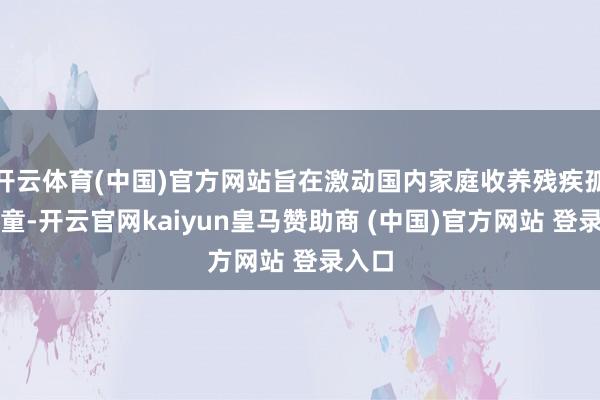 開云體育(中國)官方網(wǎng)站旨在激動國內(nèi)家庭收養(yǎng)殘疾孤棄兒童-開云官網(wǎng)kaiyun皇馬贊助商 (中國)官方網(wǎng)站 登錄入口