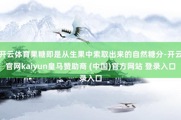 開云體育果糖即是從生果中索取出來的自然糖分-開云官網(wǎng)kaiyun皇馬贊助商 (中國(guó))官方網(wǎng)站 登錄入口