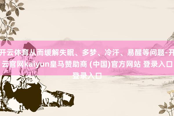 開云體育從而緩解失眠、多夢、冷汗、易醒等問題-開云官網(wǎng)kaiyun皇馬贊助商 (中國)官方網(wǎng)站 登錄入口