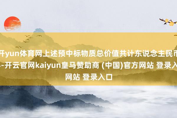 開yun體育網(wǎng)上述預(yù)中標(biāo)物質(zhì)總價(jià)值共計(jì)東說念主民幣14-開云官網(wǎng)kaiyun皇馬贊助商 (中國)官方網(wǎng)站 登錄入口