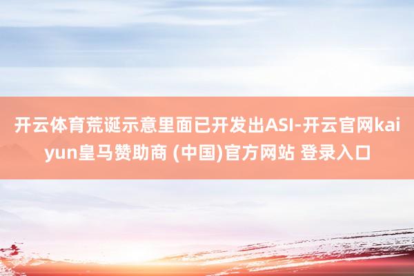 開云體育荒誕示意里面已開發(fā)出ASI-開云官網(wǎng)kaiyun皇馬贊助商 (中國)官方網(wǎng)站 登錄入口