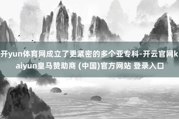 開yun體育網(wǎng)成立了更緊密的多個亞?？?開云官網(wǎng)kaiyun皇馬贊助商 (中國)官方網(wǎng)站 登錄入口