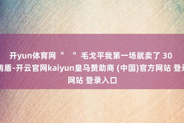 開yun體育網(wǎng) ＂  ＂ 毛戈平我第一場(chǎng)就賣了 30 萬越南盾-開云官網(wǎng)kaiyun皇馬贊助商 (中國(guó))官方網(wǎng)站 登錄入口