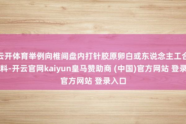 云開(kāi)體育舉例向椎間盤內(nèi)打針膠原卵白或東說(shuō)念主工合成材料-開(kāi)云官網(wǎng)kaiyun皇馬贊助商 (中國(guó))官方網(wǎng)站 登錄入口