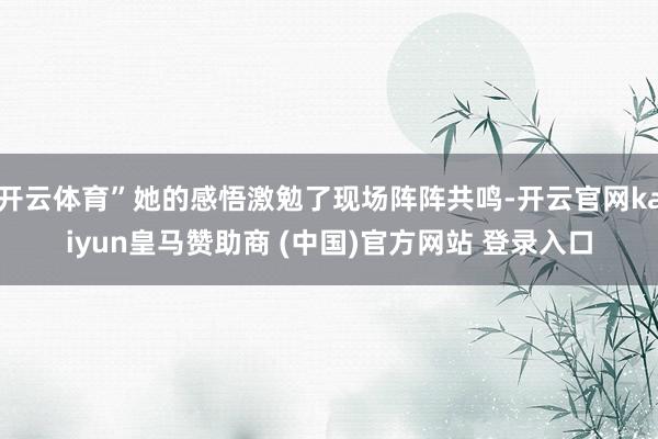 開云體育”她的感悟激勉了現(xiàn)場陣陣共鳴-開云官網(wǎng)kaiyun皇馬贊助商 (中國)官方網(wǎng)站 登錄入口