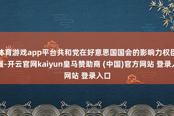 體育游戲app平臺(tái)共和黨在好意思國國會(huì)的影響力權(quán)臣增強(qiáng)-開云官網(wǎng)kaiyun皇馬贊助商 (中國)官方網(wǎng)站 登錄入口