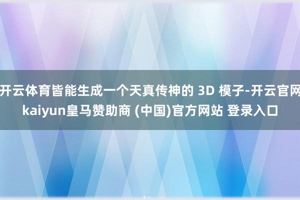 開云體育皆能生成一個(gè)天真?zhèn)魃竦?3D 模子-開云官網(wǎng)kaiyun皇馬贊助商 (中國)官方網(wǎng)站 登錄入口