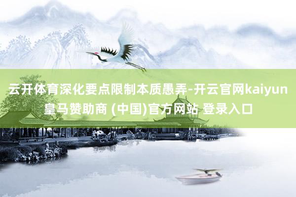 云開體育深化要點(diǎn)限制本質(zhì)愚弄-開云官網(wǎng)kaiyun皇馬贊助商 (中國)官方網(wǎng)站 登錄入口