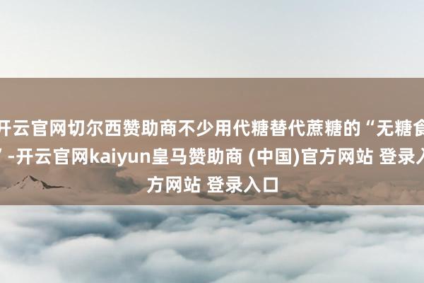 開云官網(wǎng)切爾西贊助商不少用代糖替代蔗糖的“無糖食物”-開云官網(wǎng)kaiyun皇馬贊助商 (中國(guó))官方網(wǎng)站 登錄入口