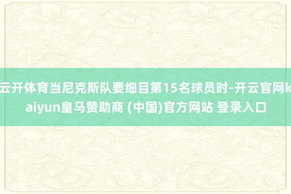 云開體育當(dāng)尼克斯隊要細目第15名球員時-開云官網(wǎng)kaiyun皇馬贊助商 (中國)官方網(wǎng)站 登錄入口