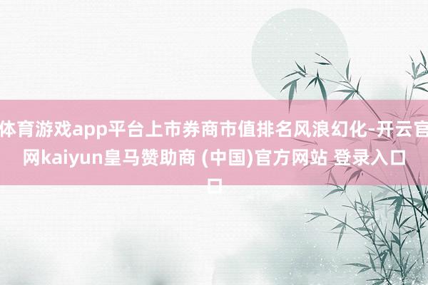 體育游戲app平臺(tái)上市券商市值排名風(fēng)浪幻化-開云官網(wǎng)kaiyun皇馬贊助商 (中國(guó))官方網(wǎng)站 登錄入口