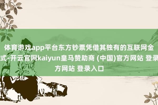 體育游戲app平臺　　東方鈔票憑借其獨有的互聯(lián)網(wǎng)金融形式-開云官網(wǎng)kaiyun皇馬贊助商 (中國)官方網(wǎng)站 登錄入口