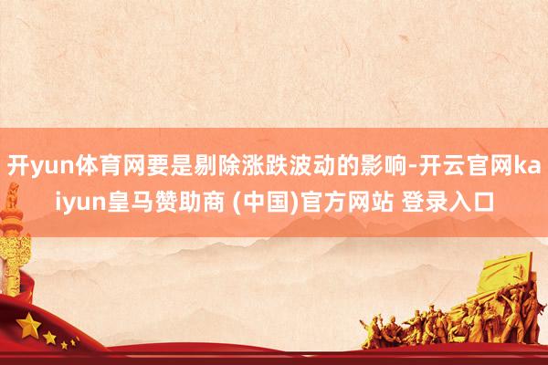 開yun體育網(wǎng)要是剔除漲跌波動的影響-開云官網(wǎng)kaiyun皇馬贊助商 (中國)官方網(wǎng)站 登錄入口