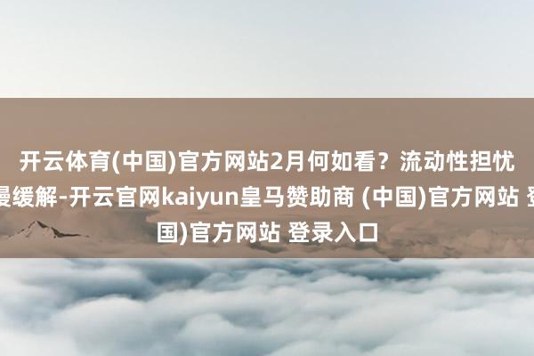 開云體育(中國(guó))官方網(wǎng)站　　2月何如看？流動(dòng)性擔(dān)憂有望慢慢緩解-開云官網(wǎng)kaiyun皇馬贊助商 (中國(guó))官方網(wǎng)站 登錄入口