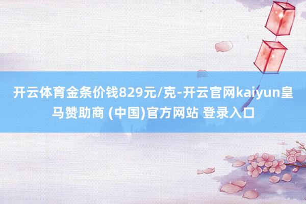 開云體育金條價(jià)錢829元/克-開云官網(wǎng)kaiyun皇馬贊助商 (中國(guó))官方網(wǎng)站 登錄入口