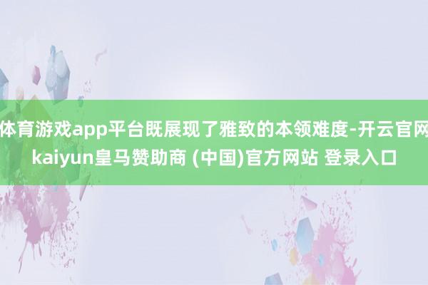 體育游戲app平臺(tái)既展現(xiàn)了雅致的本領(lǐng)難度-開云官網(wǎng)kaiyun皇馬贊助商 (中國)官方網(wǎng)站 登錄入口