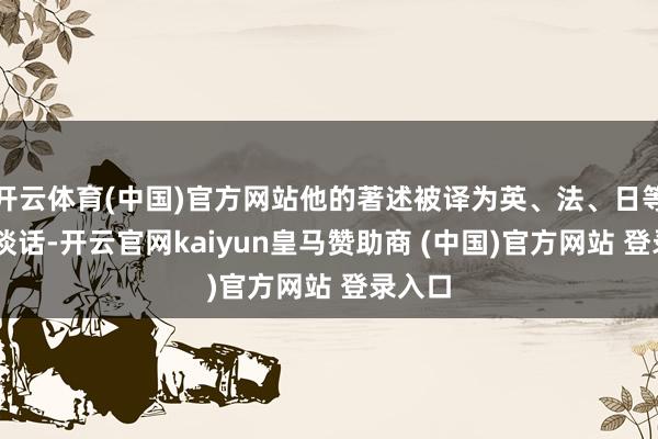 開云體育(中國)官方網(wǎng)站他的著述被譯為英、法、日等12種談話-開云官網(wǎng)kaiyun皇馬贊助商 (中國)官方網(wǎng)站 登錄入口
